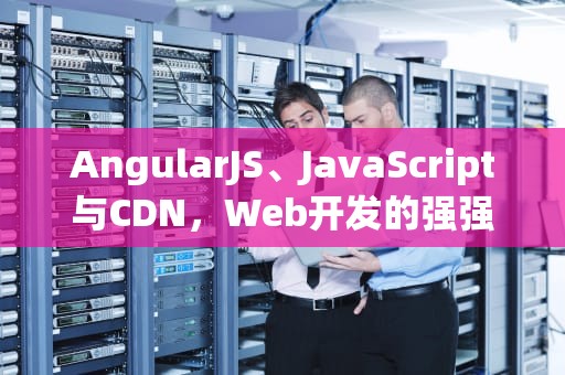 AngularJS、JavaScript与CDN，Web开发的强强联合