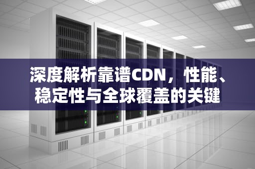 深度解析靠谱CDN，性能、稳定性与全球覆盖的关键