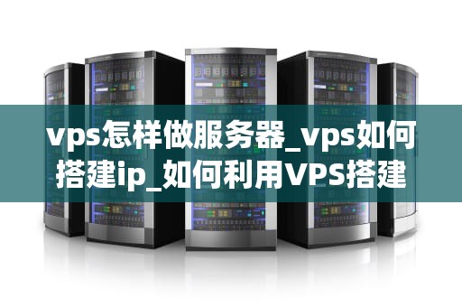 vps怎样做服务器_vps如何搭建ip_如何利用VPS搭建服务器
