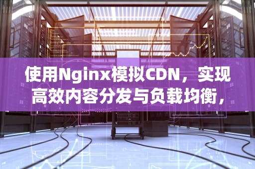 使用Nginx模拟CDN，实现高效内容分发与负载均衡，nginx 模拟超时