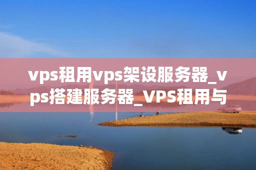 vps租用vps架设服务器_vps搭建服务器_VPS租用与VPS架设服务器的全面指南