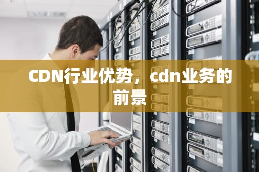 CDN行业优势，cdn业务的前景