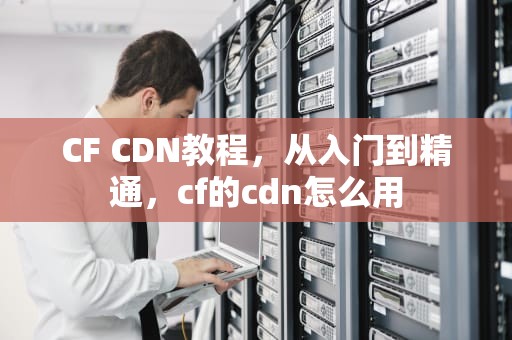 CF CDN教程，从入门到精通，cf的cdn怎么用
