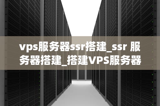 vps服务器ssr搭建_ssr 服务器搭建_搭建VPS服务器SSR的详细指南