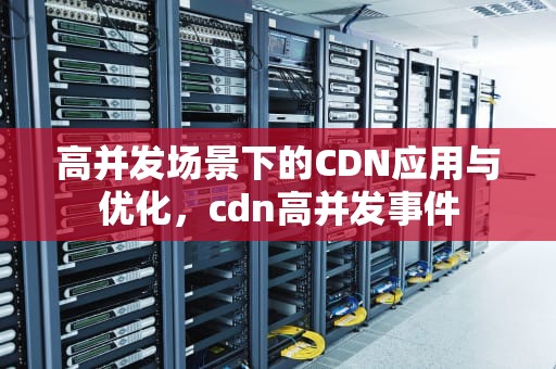 高并发场景下的CDN应用与优化，cdn高并发事件