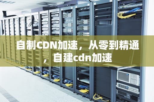 自制CDN加速，从零到精通，自建cdn加速