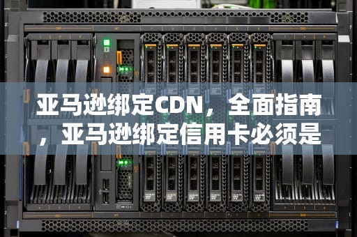 亚马逊绑定CDN，全面指南，亚马逊绑定信用卡必须是法人
