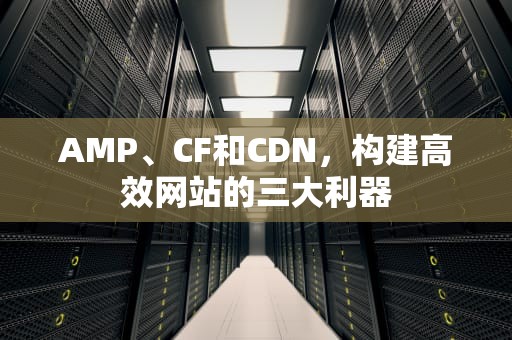 AMP、CF和CDN，构建高效网站的三大利器