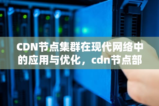 CDN节点集群在现代网络中的应用与优化，cdn节点部署