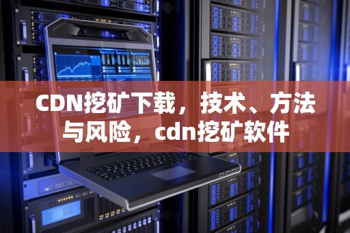 CDN挖矿下载，技术、方法与风险，cdn挖矿软件