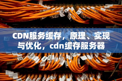 CDN服务缓存，原理、实现与优化，cdn缓存服务器