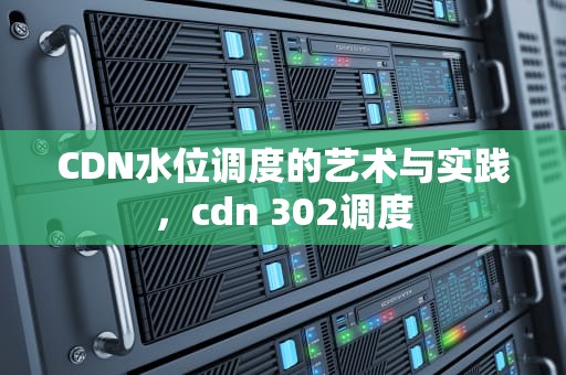 CDN水位调度的艺术与实践，cdn 302调度
