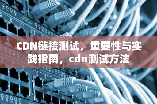 CDN链接测试，重要性与实践指南，cdn测试方法