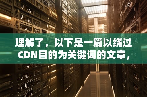 理解了，以下是一篇以绕过CDN目的为关键词的文章，希望对您有帮助，绕过cdn的方法