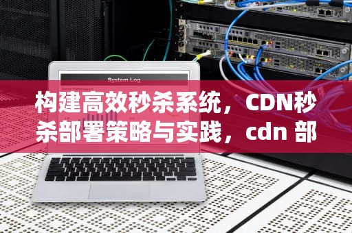 构建高效秒杀系统，CDN秒杀部署策略与实践，cdn 部署