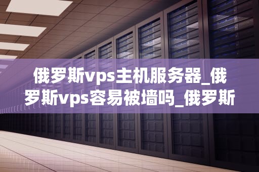 俄罗斯vps主机服务器_俄罗斯vps容易被墙吗_俄罗斯VPS主机服务器的全方位解析