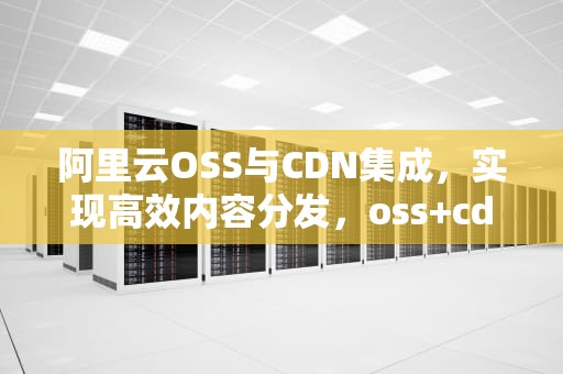 阿里云OSS与CDN集成，实现高效内容分发，oss+cdn