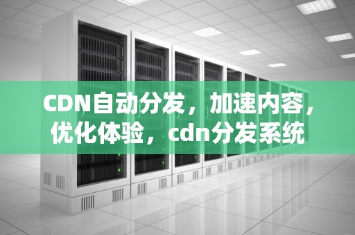 CDN自动分发，加速内容，优化体验，cdn分发系统