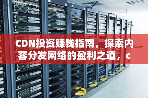 CDN投资赚钱指南，探索内容分发网络的盈利之道，cdn 赚钱