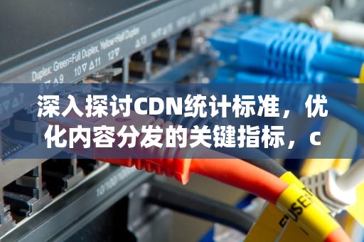 深入探讨CDN统计标准，优化内容分发的关键指标，cdn数据