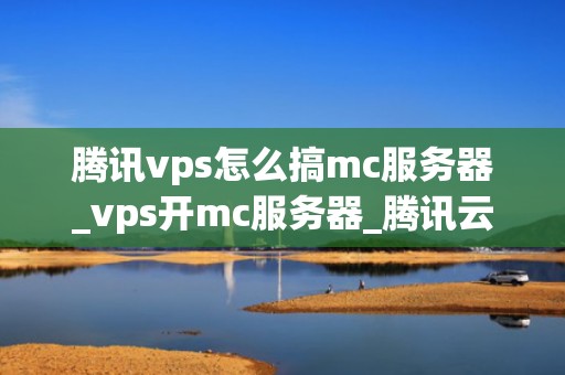 腾讯vps怎么搞mc服务器_vps开mc服务器_腾讯云VPS搭建Minecraft服务器的详细教程