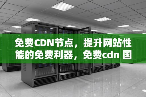 免费CDN节点，提升网站性能的免费利器，免费cdn 国内节点