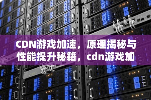 CDN游戏加速，原理揭秘与性能提升秘籍，cdn游戏加速器