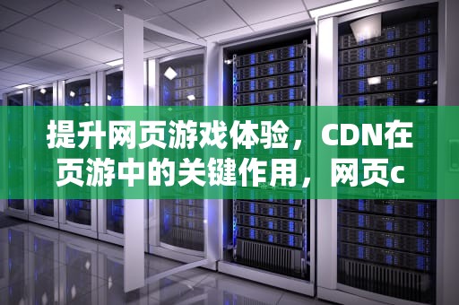 提升网页游戏体验，CDN在页游中的关键作用，网页cdn