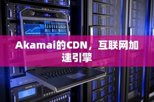 Akamai的CDN，互联网加速引擎