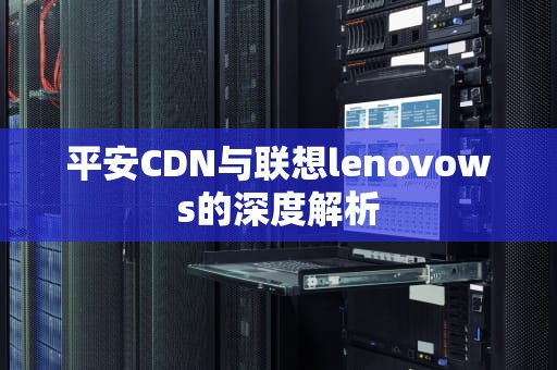 平安CDN与联想lenovows的深度解析