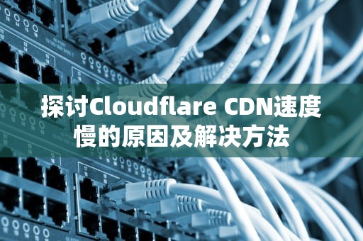 探讨Cloudflare CDN速度慢的原因及解决方法