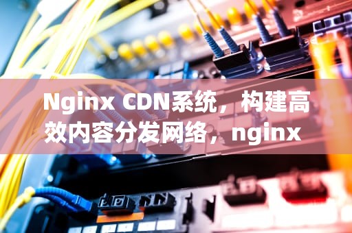 Nginx CDN系统，构建高效内容分发网络，nginx cdn配置