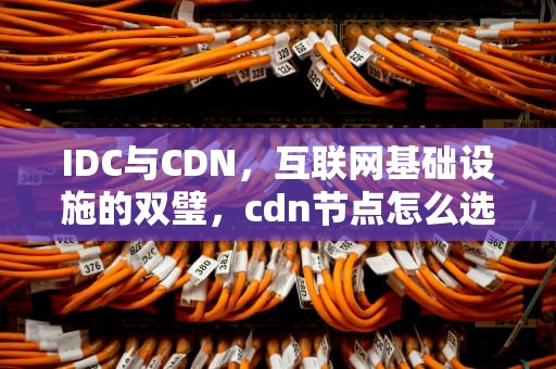 IDC与CDN，互联网基础设施的双璧，cdn节点怎么选择