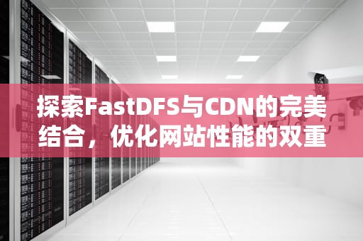 探索FastDFS与CDN的完美结合，优化网站性能的双重策略
