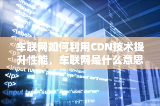 车联网如何利用CDN技术提升性能，车联网是什么意思