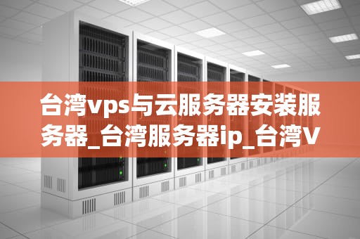 台湾vps与云服务器安装服务器_台湾服务器ip_台湾VPS与云服务器的安装与配置：一次全面的指南