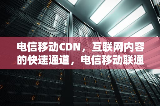 电信移动CDN，互联网内容的快速通道，电信移动联通哪个信号最好