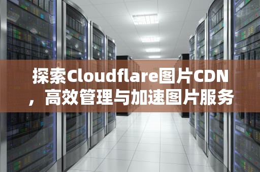 探索Cloudflare图片CDN，高效管理与加速图片服务的终极指南，cloudflare图片无法显示