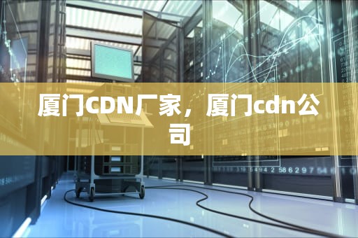 厦门CDN厂家，厦门cdn公司