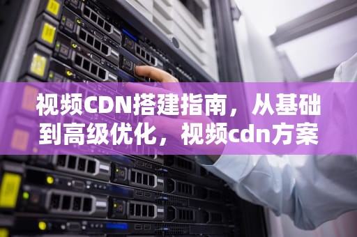 视频CDN搭建指南，从基础到高级优化，视频cdn方案