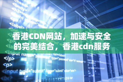 香港CDN网站，加速与安全的完美结合，香港cdn服务商