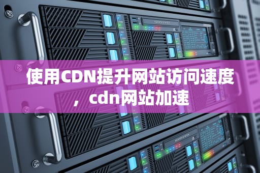 使用CDN提升网站访问速度，cdn网站加速