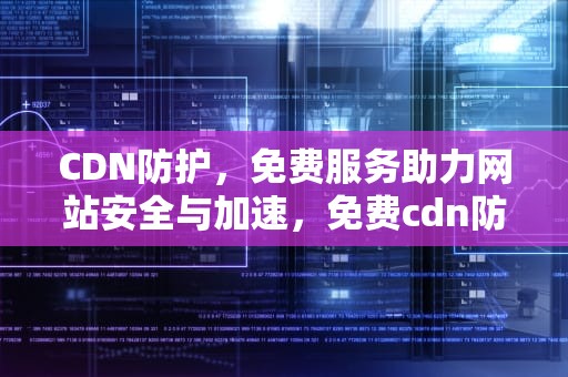 CDN防护，免费服务助力网站安全与加速，免费cdn防御