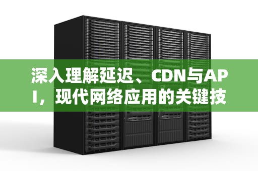 深入理解延迟、CDN与API，现代网络应用的关键技术要素，延迟退休年龄对照表