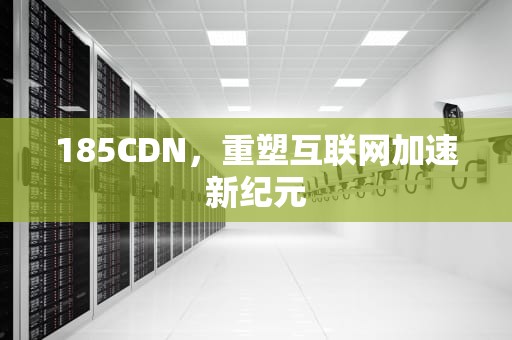 185CDN，重塑互联网加速新纪元