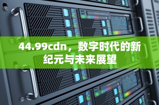 44.99cdn，数字时代的新纪元与未来展望