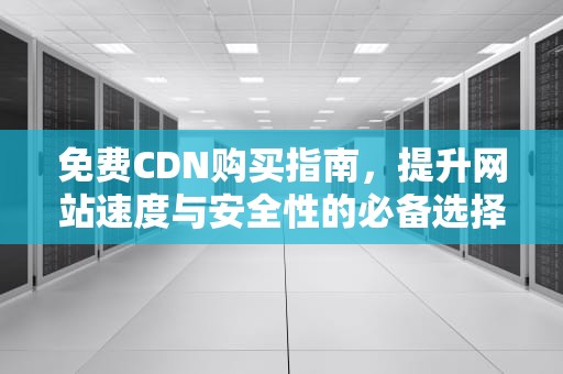 免费CDN购买指南，提升网站速度与安全性的必备选择，免费的cdn