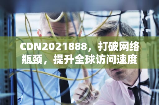 CDN2021888，打破网络瓶颈，提升全球访问速度