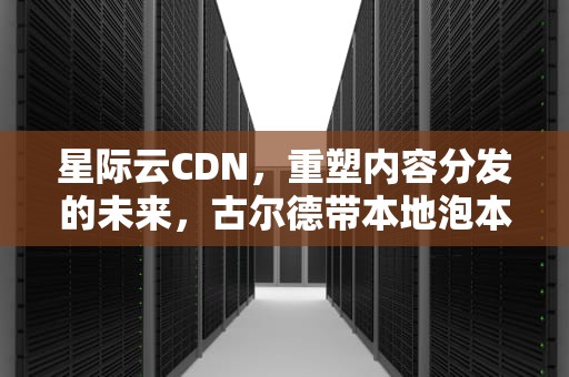 星际云CDN，重塑内容分发的未来，古尔德带本地泡本星际云