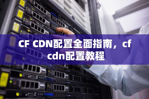 CF CDN配置全面指南，cf cdn配置教程